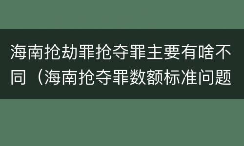 海南抢劫罪抢夺罪主要有啥不同（海南抢夺罪数额标准问题的规定）