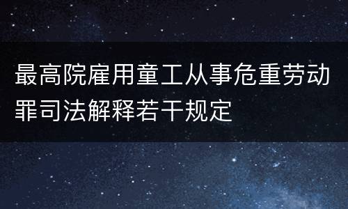 最高院雇用童工从事危重劳动罪司法解释若干规定