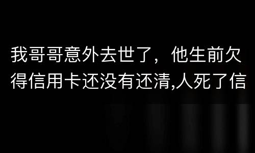 我哥哥意外去世了，他生前欠得信用卡还没有还清,人死了信用卡欠款怎么办