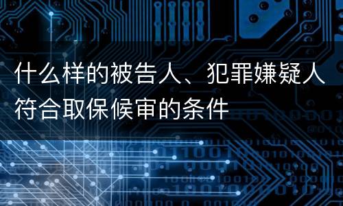 什么样的被告人、犯罪嫌疑人符合取保候审的条件