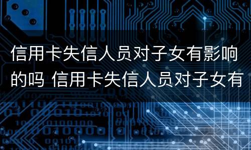 信用卡失信人员对子女有影响的吗 信用卡失信人员对子女有影响的吗怎么办