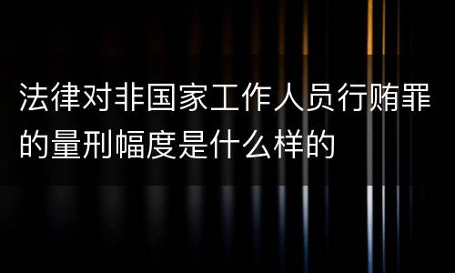 法律对非国家工作人员行贿罪的量刑幅度是什么样的