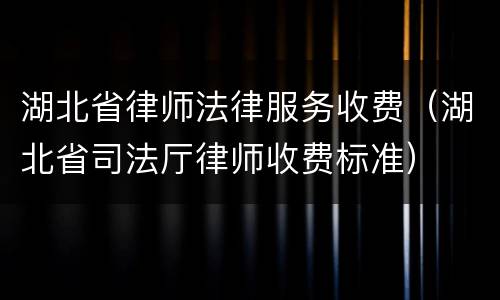 湖北省律师法律服务收费（湖北省司法厅律师收费标准）