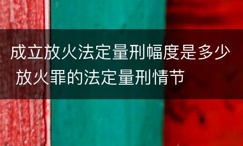 成立放火法定量刑幅度是多少 放火罪的法定量刑情节