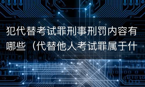 犯代替考试罪刑事刑罚内容有哪些（代替他人考试罪属于什么类犯罪）