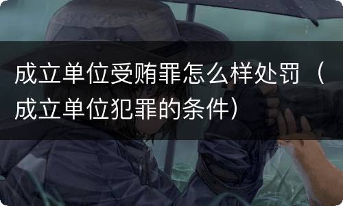 成立单位受贿罪怎么样处罚（成立单位犯罪的条件）