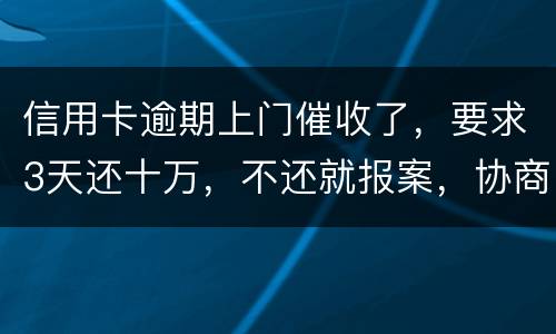 信用卡逾期上门催收了，要求3天还十万，不还就报案，协商每个月还都不行，会不会报案