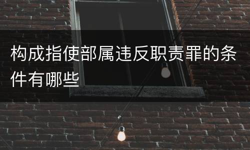 构成指使部属违反职责罪的条件有哪些