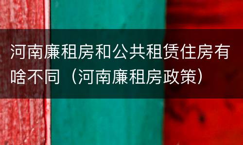 河南廉租房和公共租赁住房有啥不同（河南廉租房政策）