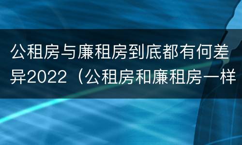 公租房与廉租房到底都有何差异2022（公租房和廉租房一样吗有什么区别）