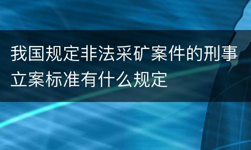 我国规定非法采矿案件的刑事立案标准有什么规定