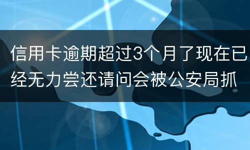 信用卡逾期超过3个月了现在已经无力尝还请问会被公安局抓去坐牢吗