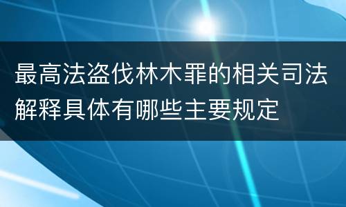 最高法盗伐林木罪的相关司法解释具体有哪些主要规定