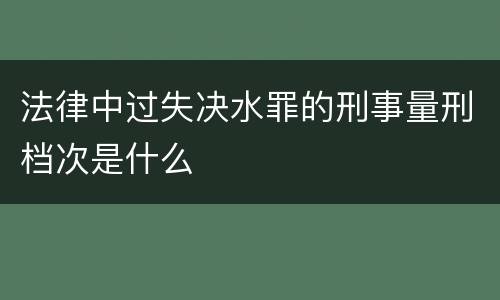 法律中过失决水罪的刑事量刑档次是什么