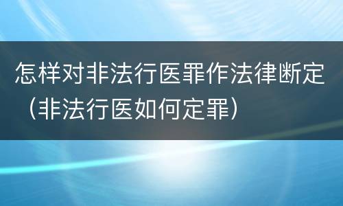 怎样对非法行医罪作法律断定（非法行医如何定罪）