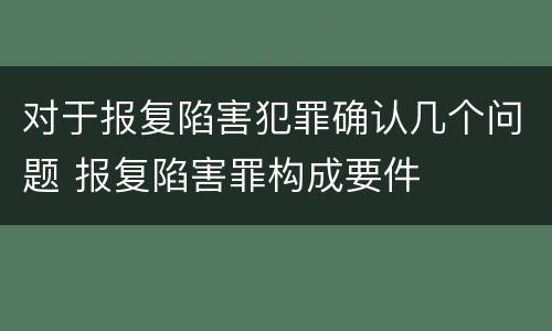 对于报复陷害犯罪确认几个问题 报复陷害罪构成要件