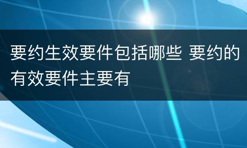 要约生效要件包括哪些 要约的有效要件主要有