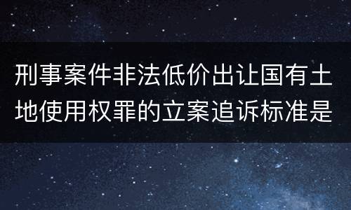 刑事案件非法低价出让国有土地使用权罪的立案追诉标准是怎么样规定