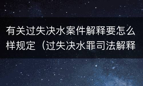 有关过失决水案件解释要怎么样规定（过失决水罪司法解释）