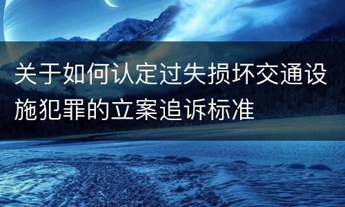 关于如何认定过失损坏交通设施犯罪的立案追诉标准