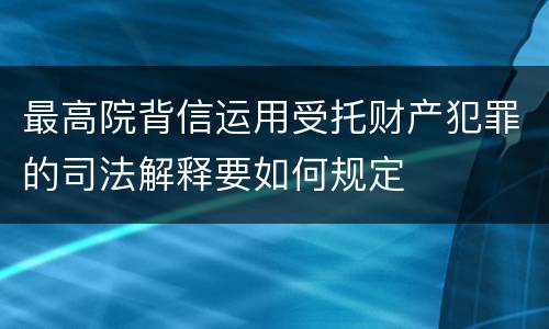 最高院背信运用受托财产犯罪的司法解释要如何规定