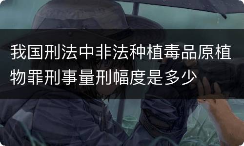 我国刑法中非法种植毒品原植物罪刑事量刑幅度是多少