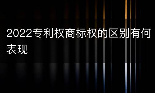 2022专利权商标权的区别有何表现