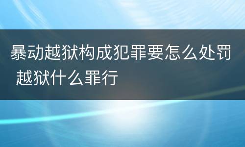 暴动越狱构成犯罪要怎么处罚 越狱什么罪行