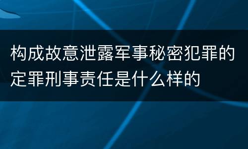 构成故意泄露军事秘密犯罪的定罪刑事责任是什么样的