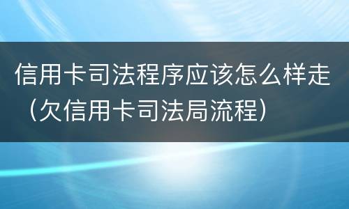 信用卡司法程序应该怎么样走（欠信用卡司法局流程）