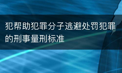 犯帮助犯罪分子逃避处罚犯罪的刑事量刑标准