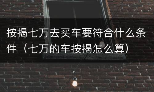 按揭七万去买车要符合什么条件（七万的车按揭怎么算）