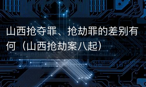 山西抢夺罪、抢劫罪的差别有何（山西抢劫案八起）