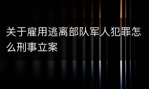 关于雇用逃离部队军人犯罪怎么刑事立案