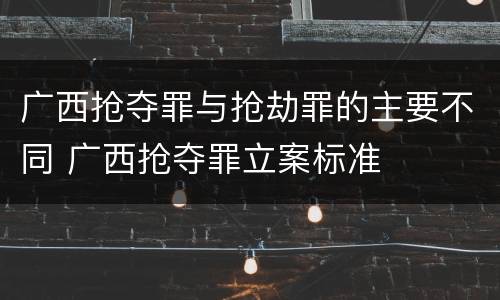 广西抢夺罪与抢劫罪的主要不同 广西抢夺罪立案标准