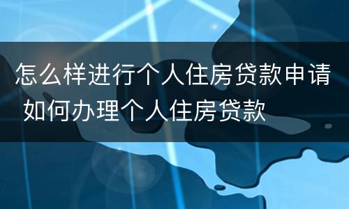 怎么样进行个人住房贷款申请 如何办理个人住房贷款