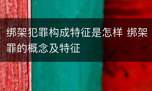 绑架犯罪构成特征是怎样 绑架罪的概念及特征