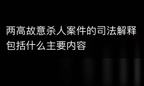 两高故意杀人案件的司法解释包括什么主要内容