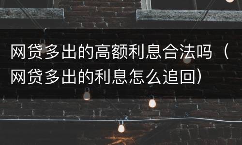 网贷多出的高额利息合法吗（网贷多出的利息怎么追回）