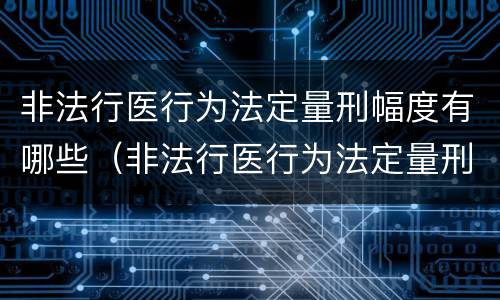 非法行医行为法定量刑幅度有哪些（非法行医行为法定量刑幅度有哪些规定）