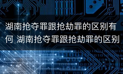 湖南抢夺罪跟抢劫罪的区别有何 湖南抢夺罪跟抢劫罪的区别有何不同