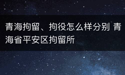 青海拘留、拘役怎么样分别 青海省平安区拘留所