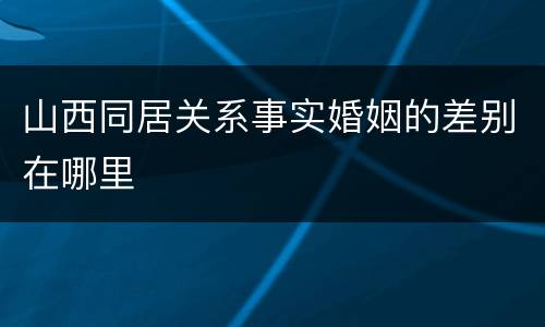 山西同居关系事实婚姻的差别在哪里