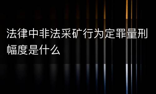 法律中非法采矿行为定罪量刑幅度是什么