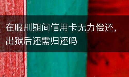 在服刑期间信用卡无力偿还，出狱后还需归还吗