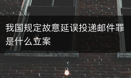 我国规定故意延误投递邮件罪是什么立案