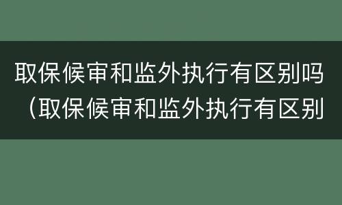 取保候审和监外执行有区别吗（取保候审和监外执行有区别吗）