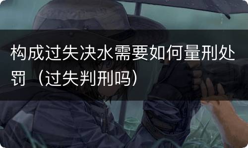 构成过失决水需要如何量刑处罚（过失判刑吗）