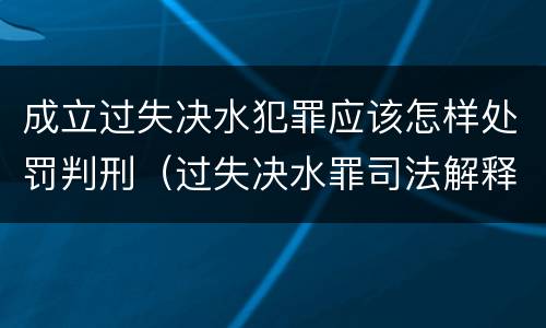 成立过失决水犯罪应该怎样处罚判刑（过失决水罪司法解释）