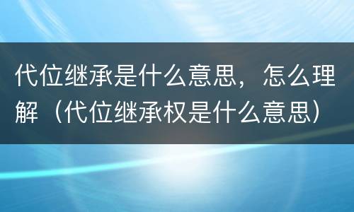 代位继承是什么意思，怎么理解（代位继承权是什么意思）